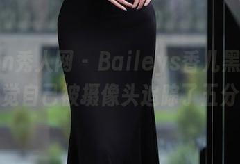 Xiuren秀人网 - Baileys香儿黑丝图册,感觉自己被摄像头追踪了五分钟!