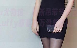 YouWu尤物馆 - 最新吊带节目首播!不要错过Luffy菲菲万万没想到的穿搭分享!