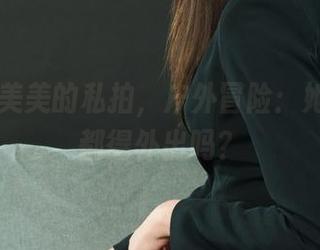 丽柜 - 美美的私拍，户外冒险：她连拍照都得外出吗？
