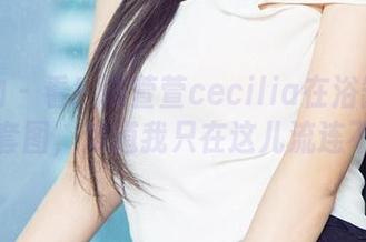 爱尤物 - 看!陆萱萱cecilia在浴缸里的闲逛套图,难道我只在这儿流连不去?
