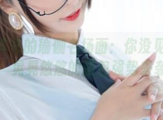 神楽坂真冬的瑜伽名场面：你没见过的方位，晃晃悠悠的图包强势来袭！